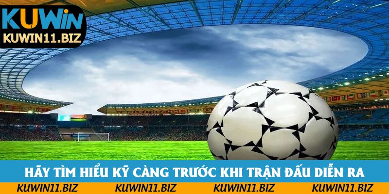 Hãy tìm hiểu kỹ càng trước khi trận đấu diễn ra